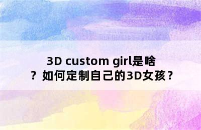 3D custom girl是啥？如何定制自己的3D女孩？